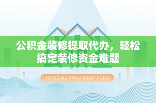 巫溪公积金装修提取代办，轻松搞定装修资金难题