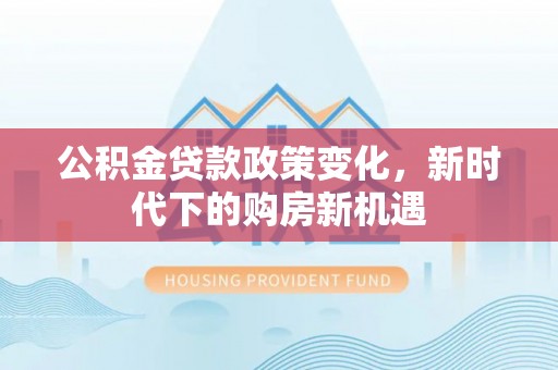 巫溪公积金贷款政策变化，新时代下的购房新机遇