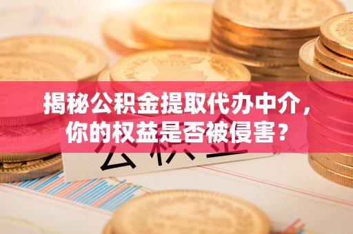 巫溪揭秘公积金提取代办中介，你的权益是否被侵害？