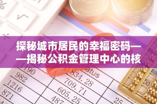 巫溪探秘城市居民的幸福密码——揭秘公积金管理中心的核心作用