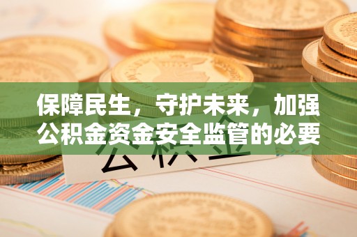 巫溪保障民生，守护未来，加强公积金资金安全监管的必要性与实践