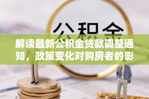 巫溪解读最新公积金贷款调整通知，政策变化对购房者的影响