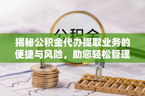 巫溪揭秘公积金代办提取业务的便捷与风险，助您轻松管理财务