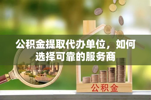 巫溪公积金提取代办单位，如何选择可靠的服务商