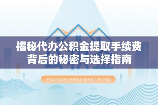 巫溪揭秘代办公积金提取手续费背后的秘密与选择指南
