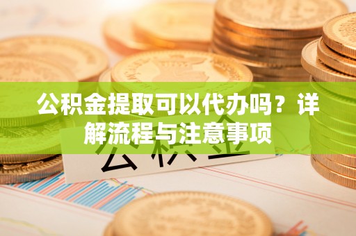 巫溪公积金提取可以代办吗？详解流程与注意事项