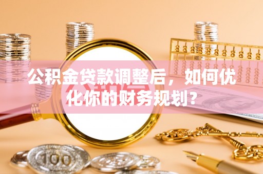 巫溪公积金贷款调整后，如何优化你的财务规划？