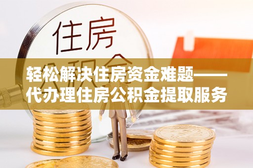 巫溪轻松解决住房资金难题——代办理住房公积金提取服务详解