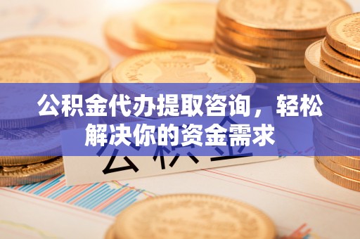 巫溪公积金代办提取咨询，轻松解决你的资金需求