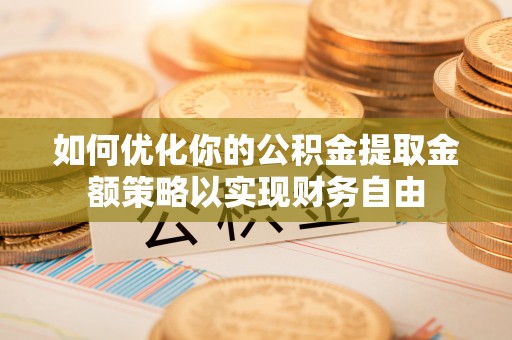 巫溪如何优化你的公积金提取金额策略以实现财务自由