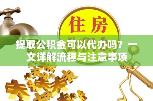 巫溪提取公积金可以代办吗？一文详解流程与注意事项