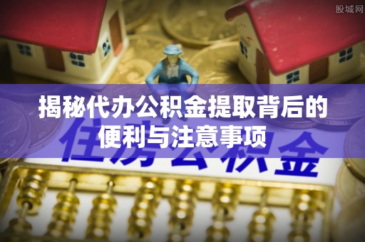 巫溪揭秘代办公积金提取背后的便利与注意事项