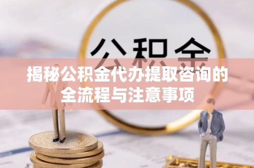 巫溪揭秘公积金代办提取咨询的全流程与注意事项