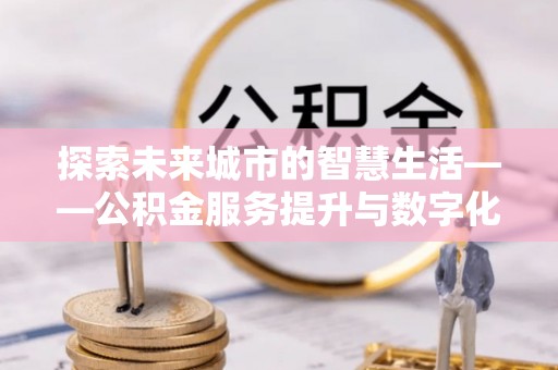 巫溪探索未来城市的智慧生活——公积金服务提升与数字化转型的深度结合