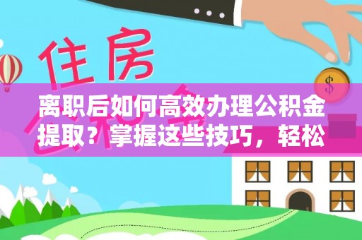 巫溪离职后如何高效办理公积金提取？掌握这些技巧，轻松搞定！