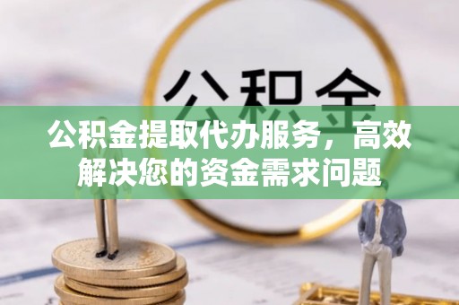 巫溪公积金提取代办服务，高效解决您的资金需求问题