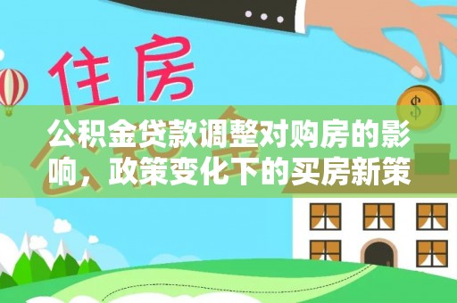 巫溪公积金贷款调整对购房的影响，政策变化下的买房新策略