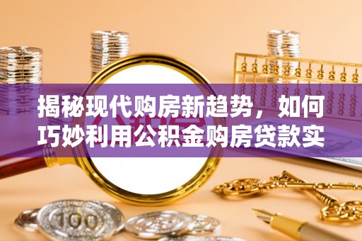 巫溪揭秘现代购房新趋势，如何巧妙利用公积金购房贷款实现梦想家园