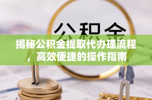 巫溪揭秘公积金提取代办理流程，高效便捷的操作指南