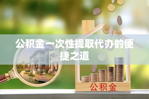 巫溪公积金一次性提取代办的便捷之道
