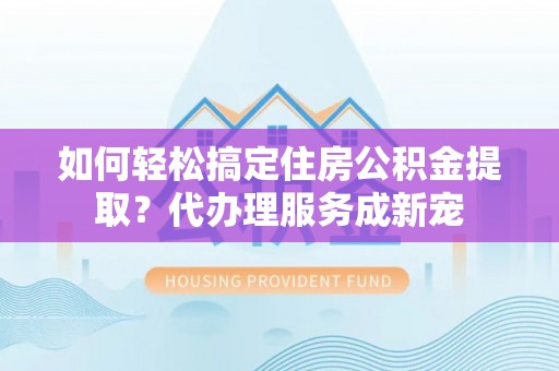 巫溪如何轻松搞定住房公积金提取？代办理服务成新宠
