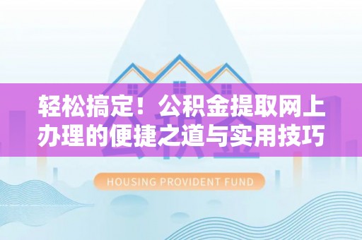 巫溪轻松搞定！公积金提取网上办理的便捷之道与实用技巧