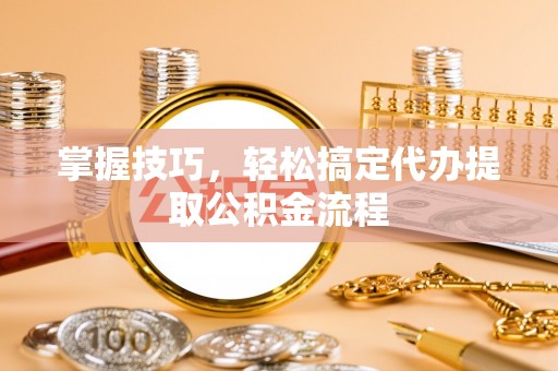 巫溪掌握技巧，轻松搞定代办提取公积金流程