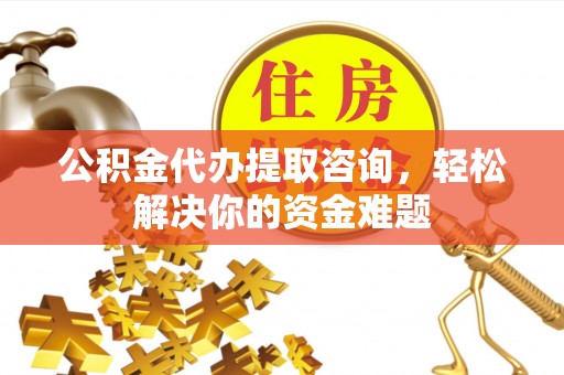 巫溪公积金代办提取咨询，轻松解决你的资金难题