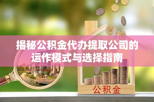 巫溪揭秘公积金代办提取公司的运作模式与选择指南