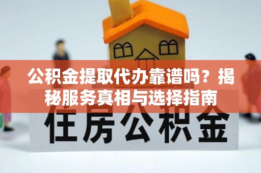 巫溪公积金提取代办靠谱吗？揭秘服务真相与选择指南