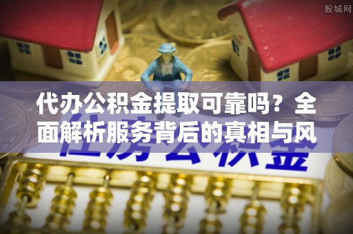 巫溪代办公积金提取可靠吗？全面解析服务背后的真相与风险