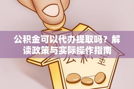 巫溪公积金可以代办提取吗？解读政策与实际操作指南