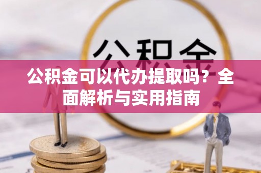 巫溪公积金可以代办提取吗？全面解析与实用指南