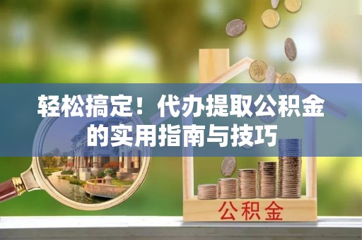 巫溪轻松搞定！代办提取公积金的实用指南与技巧