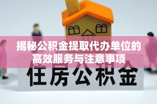 巫溪揭秘公积金提取代办单位的高效服务与注意事项