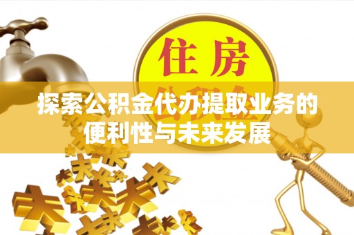 巫溪探索公积金代办提取业务的便利性与未来发展