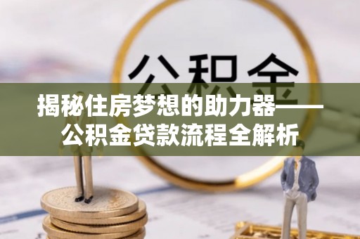 巫溪揭秘住房梦想的助力器——公积金贷款流程全解析