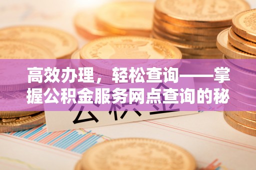 巫溪高效办理，轻松查询——掌握公积金服务网点查询的秘诀