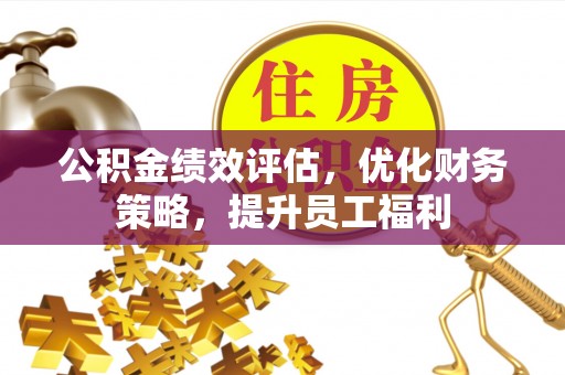 巫溪公积金绩效评估，优化财务策略，提升员工福利