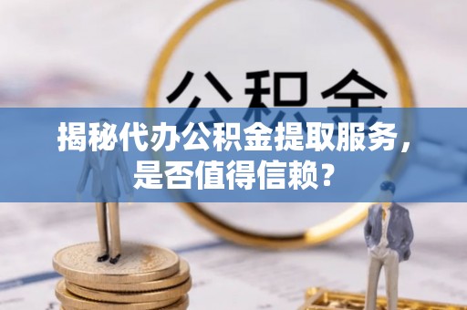 巫溪揭秘代办公积金提取服务，是否值得信赖？