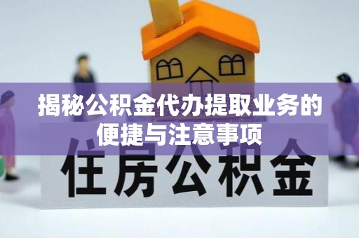 巫溪揭秘公积金代办提取业务的便捷与注意事项
