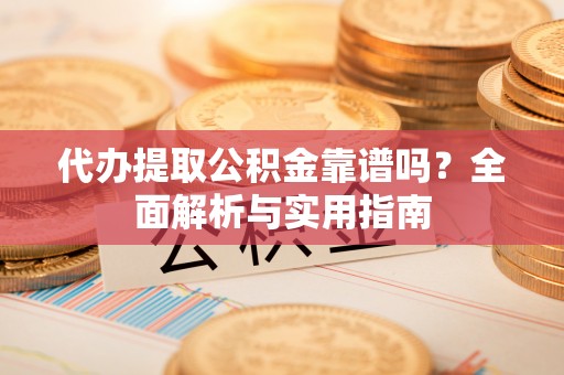 巫溪代办提取公积金靠谱吗？全面解析与实用指南