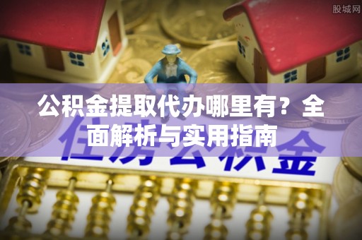 巫溪公积金提取代办哪里有？全面解析与实用指南