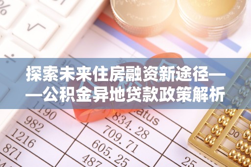 巫溪探索未来住房融资新途径——公积金异地贷款政策解析与实践