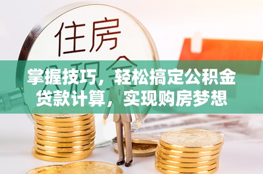 巫溪掌握技巧，轻松搞定公积金贷款计算，实现购房梦想