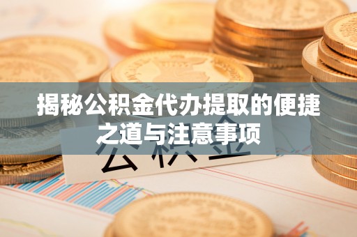 巫溪揭秘公积金代办提取的便捷之道与注意事项