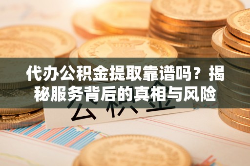 巫溪代办公积金提取靠谱吗？揭秘服务背后的真相与风险