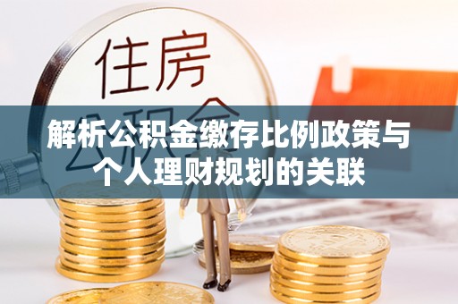 巫溪解析公积金缴存比例政策与个人理财规划的关联