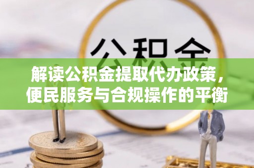 巫溪解读公积金提取代办政策，便民服务与合规操作的平衡之道