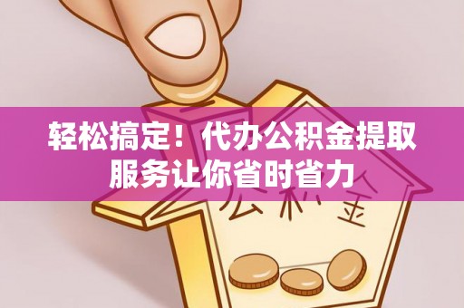 巫溪轻松搞定！代办公积金提取服务让你省时省力